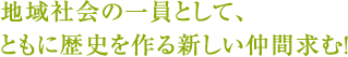 地域社会の一員として、ともに歴史を作る新しい仲間求む！